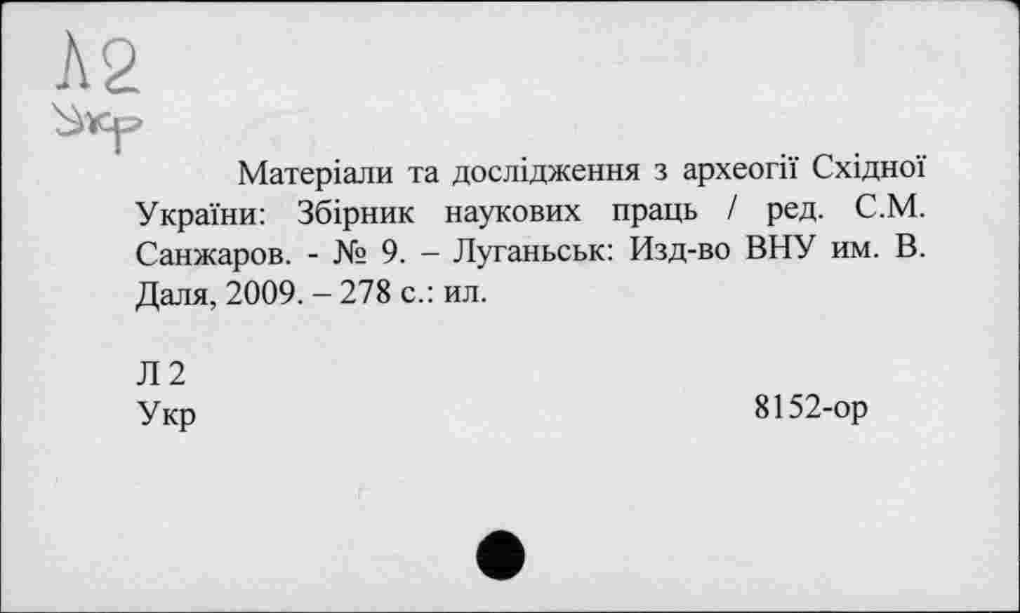 ﻿А 2
Матеріали та дослідження з археогії Східної України: Збірник наукових праць І ред. С.М. Санжаров. - № 9. - Луганьськ: Изд-во ВНУ им. В. Даля, 2009. — 278 с.: ил.
Л2
Укр
8152-ор